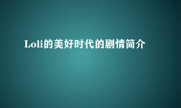 Loli的美好时代的剧情简介