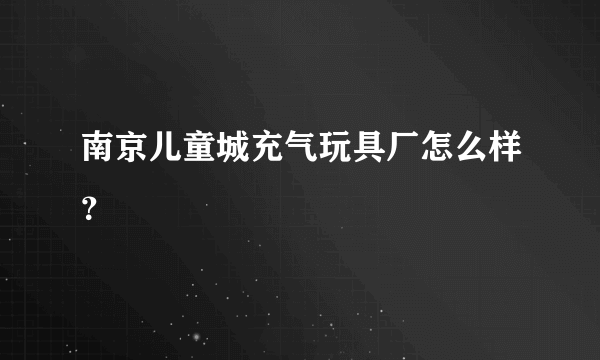 南京儿童城充气玩具厂怎么样？