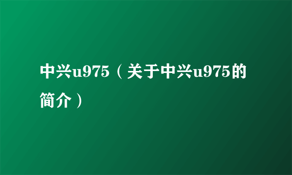 中兴u975（关于中兴u975的简介）