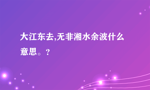 大江东去,无非湘水余波什么意思。？