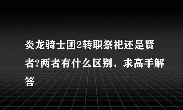 炎龙骑士团2转职祭祀还是贤者?两者有什么区别，求高手解答