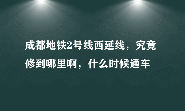 成都地铁2号线西延线，究竟修到哪里啊，什么时候通车