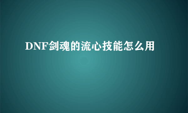 DNF剑魂的流心技能怎么用