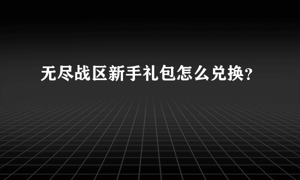 无尽战区新手礼包怎么兑换？