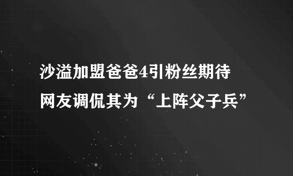 沙溢加盟爸爸4引粉丝期待   网友调侃其为“上阵父子兵”