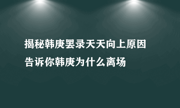 揭秘韩庚罢录天天向上原因 告诉你韩庚为什么离场