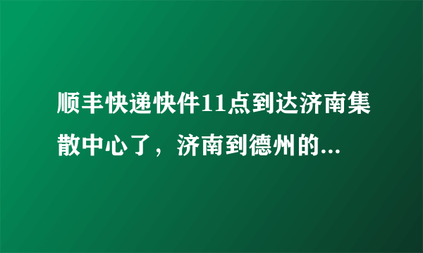 顺丰快递快件11点到达济南集散中心了，济南到德州的，请问今天下午我能收到吗？