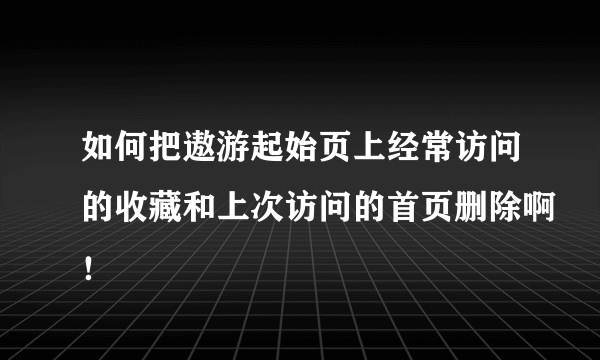 如何把遨游起始页上经常访问的收藏和上次访问的首页删除啊！