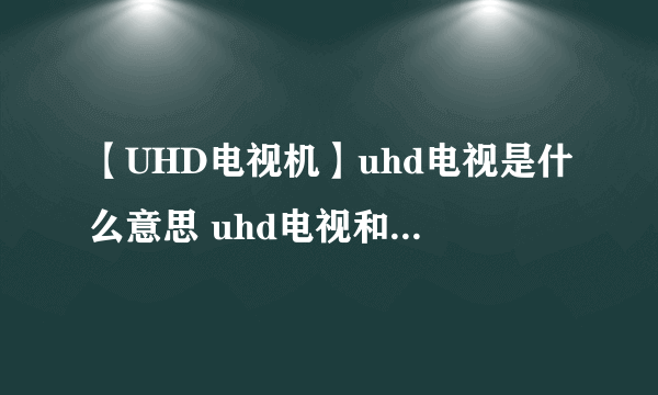 【UHD电视机】uhd电视是什么意思 uhd电视和4k电视区别