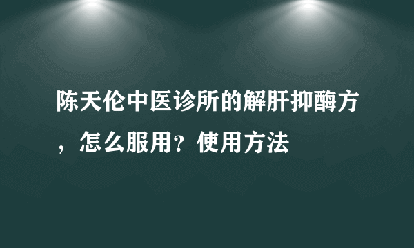 陈天伦中医诊所的解肝抑酶方，怎么服用？使用方法