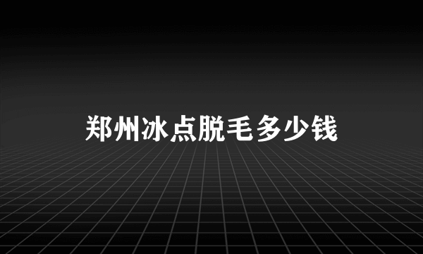 郑州冰点脱毛多少钱