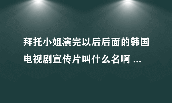 拜托小姐演完以后后面的韩国电视剧宣传片叫什么名啊 好像是警察的