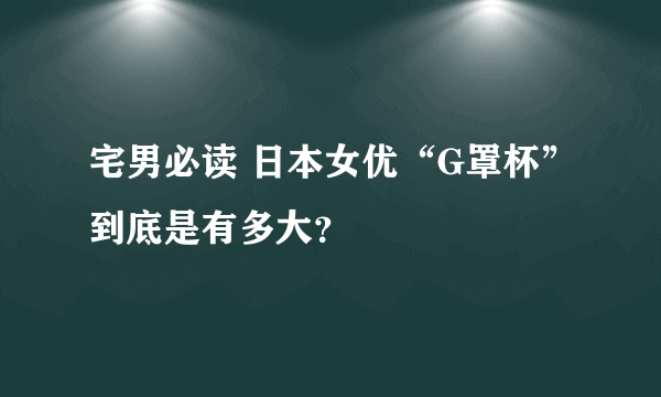 宅男必读 日本女优“G罩杯”到底是有多大？