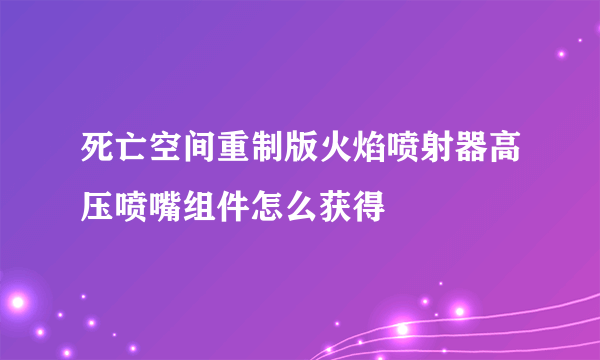 死亡空间重制版火焰喷射器高压喷嘴组件怎么获得