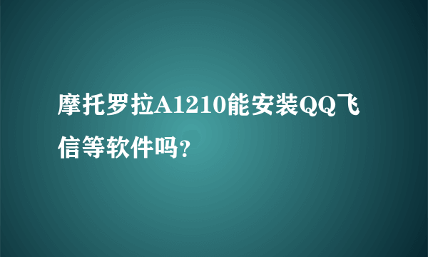 摩托罗拉A1210能安装QQ飞信等软件吗？