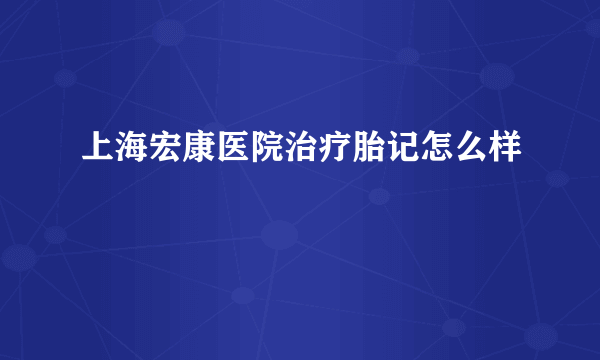 上海宏康医院治疗胎记怎么样