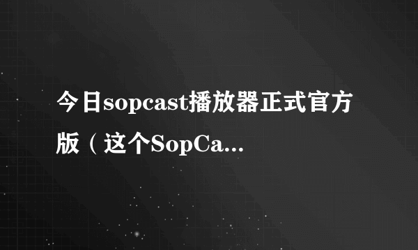 今日sopcast播放器正式官方版（这个SopCast播放器好吗）