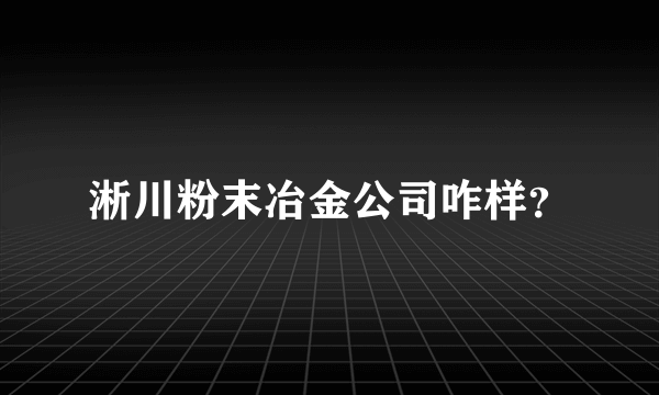 淅川粉末冶金公司咋样？