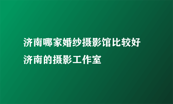 济南哪家婚纱摄影馆比较好 济南的摄影工作室