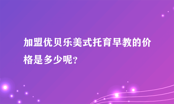 加盟优贝乐美式托育早教的价格是多少呢？