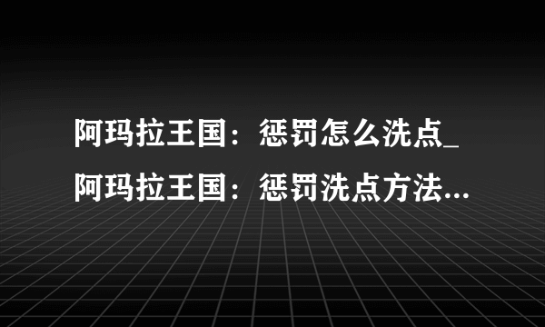 阿玛拉王国：惩罚怎么洗点_阿玛拉王国：惩罚洗点方法攻略_飞外网