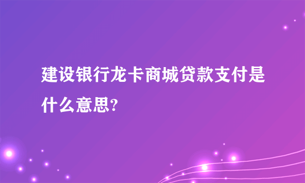 建设银行龙卡商城贷款支付是什么意思?