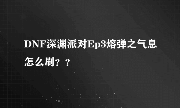 DNF深渊派对Ep3熔弹之气息怎么刷？？