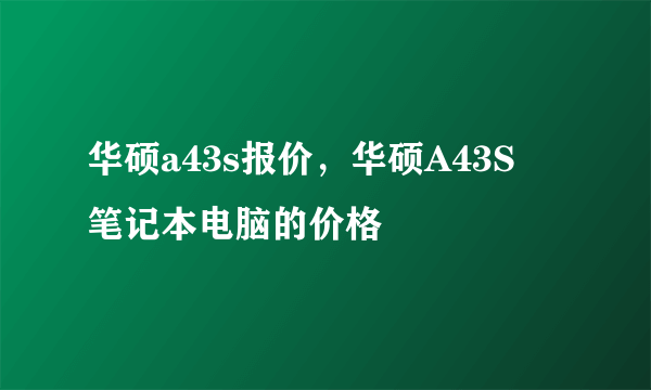 华硕a43s报价，华硕A43S  笔记本电脑的价格