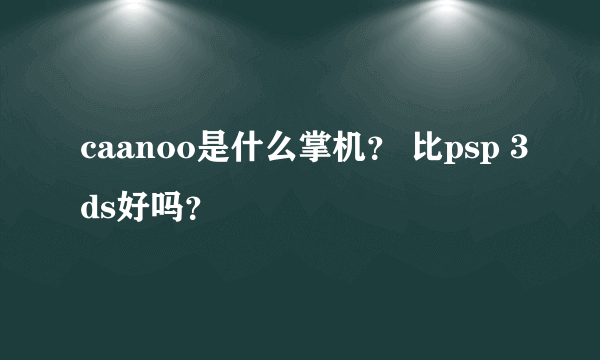 caanoo是什么掌机？ 比psp 3ds好吗？