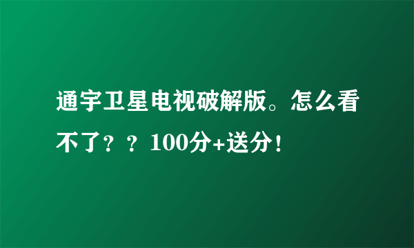 通宇卫星电视破解版。怎么看不了？？100分+送分！