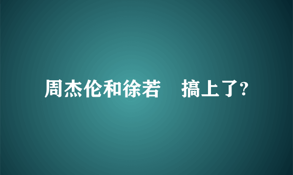 周杰伦和徐若瑄搞上了?