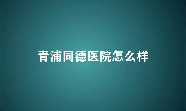 青浦同德医院怎么样