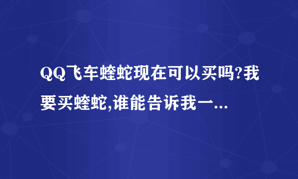 QQ飞车蝰蛇现在可以买吗?我要买蝰蛇,谁能告诉我一下有蝰蛇的QQ号