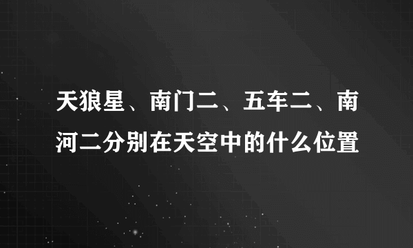 天狼星、南门二、五车二、南河二分别在天空中的什么位置