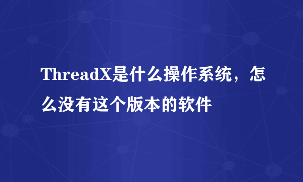 ThreadX是什么操作系统，怎么没有这个版本的软件