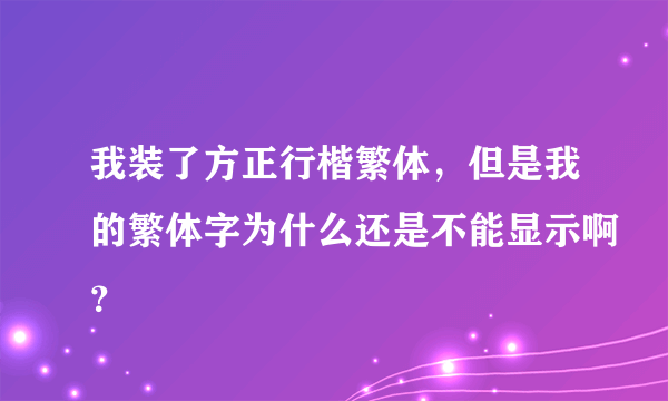 我装了方正行楷繁体，但是我的繁体字为什么还是不能显示啊？