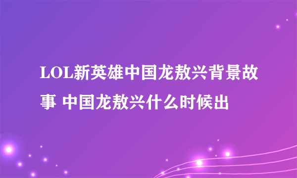 LOL新英雄中国龙敖兴背景故事 中国龙敖兴什么时候出