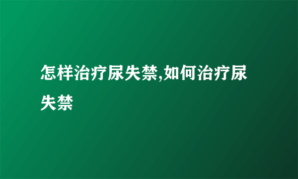 怎样治疗尿失禁,如何治疗尿失禁