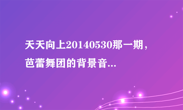 天天向上20140530那一期， 芭蕾舞团的背景音乐是什么？有句歌词是i will be the one if you want me to。