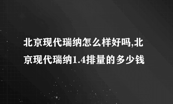 北京现代瑞纳怎么样好吗,北京现代瑞纳1.4排量的多少钱