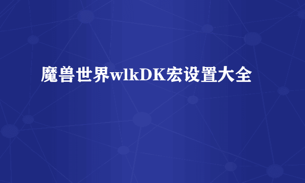 魔兽世界wlkDK宏设置大全