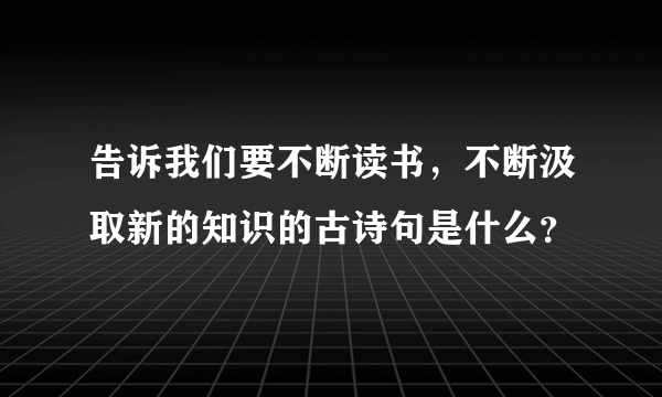 告诉我们要不断读书，不断汲取新的知识的古诗句是什么？