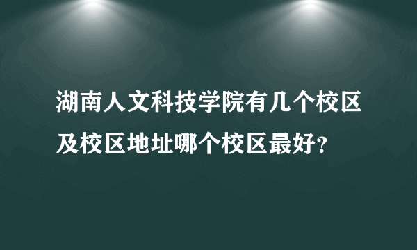 湖南人文科技学院有几个校区及校区地址哪个校区最好？