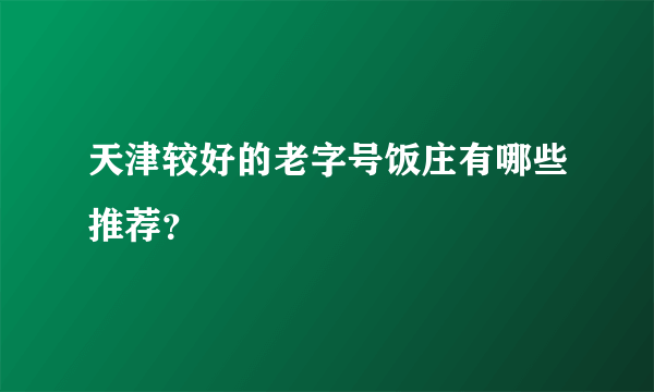 天津较好的老字号饭庄有哪些推荐？