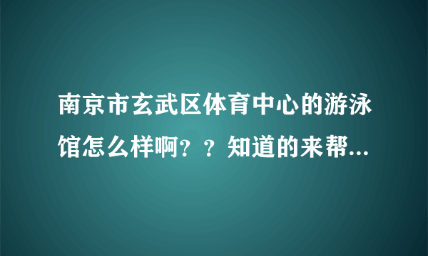 南京市玄武区体育中心的游泳馆怎么样啊？？知道的来帮一下忙！！