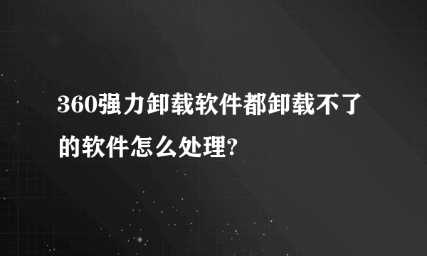 360强力卸载软件都卸载不了的软件怎么处理?