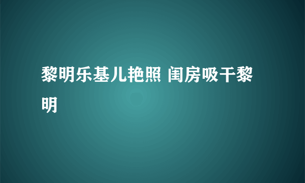 黎明乐基儿艳照 闺房吸干黎明