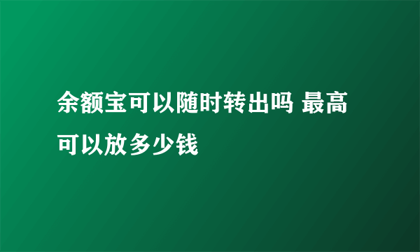 余额宝可以随时转出吗 最高可以放多少钱