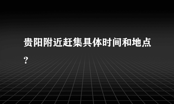 贵阳附近赶集具体时间和地点？