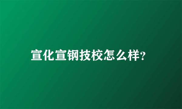 宣化宣钢技校怎么样？